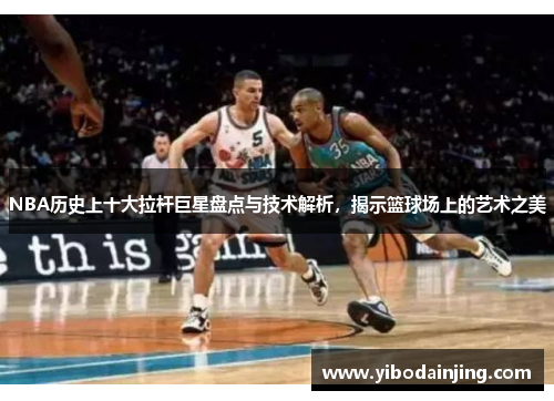 NBA历史上十大拉杆巨星盘点与技术解析，揭示篮球场上的艺术之美