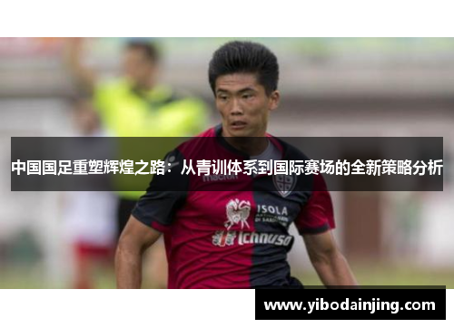 中国国足重塑辉煌之路：从青训体系到国际赛场的全新策略分析