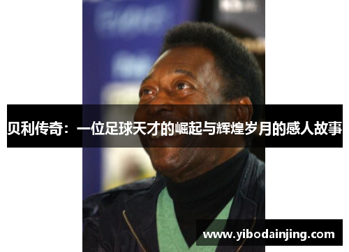 贝利传奇：一位足球天才的崛起与辉煌岁月的感人故事