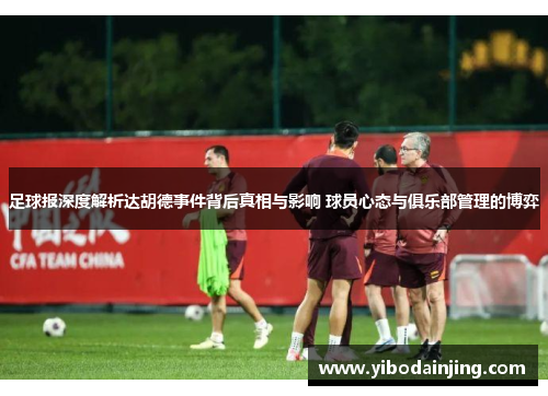足球报深度解析达胡德事件背后真相与影响 球员心态与俱乐部管理的博弈