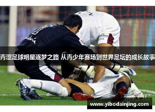 青涩足球明星逐梦之路 从青少年赛场到世界足坛的成长故事