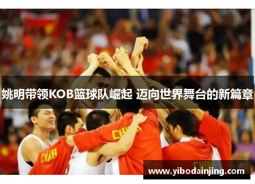 姚明带领KOB篮球队崛起 迈向世界舞台的新篇章