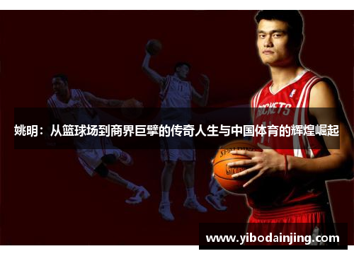 姚明：从篮球场到商界巨擘的传奇人生与中国体育的辉煌崛起