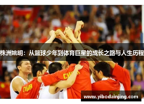 株洲姚明：从篮球少年到体育巨星的成长之路与人生历程