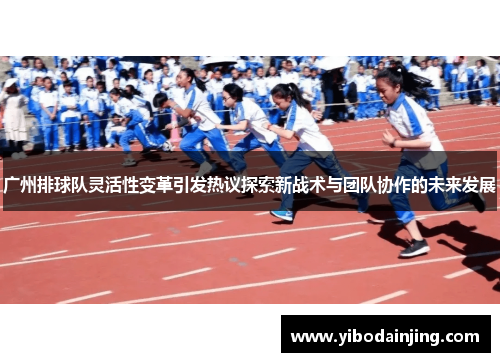广州排球队灵活性变革引发热议探索新战术与团队协作的未来发展