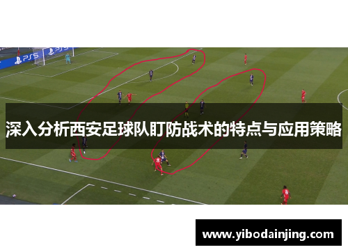 深入分析西安足球队盯防战术的特点与应用策略