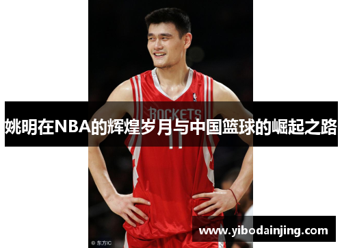 姚明在NBA的辉煌岁月与中国篮球的崛起之路