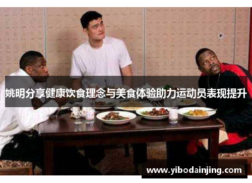 姚明分享健康饮食理念与美食体验助力运动员表现提升