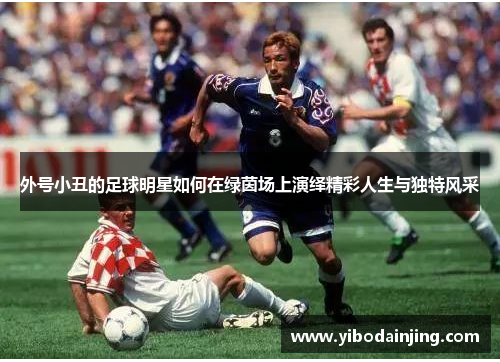 外号小丑的足球明星如何在绿茵场上演绎精彩人生与独特风采
