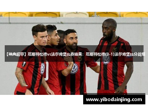 【瑞典超甲】厄斯特松德vs法尔肯堡比赛结果：厄斯特松德(3-1)法尔肯堡比分战报