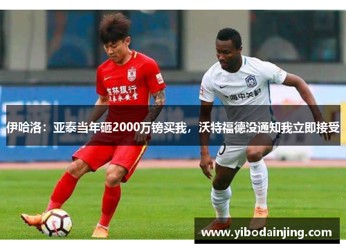 伊哈洛：亚泰当年砸2000万镑买我，沃特福德没通知我立即接受