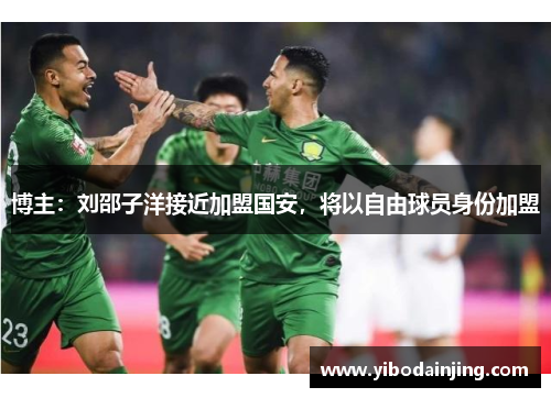 博主：刘邵子洋接近加盟国安，将以自由球员身份加盟