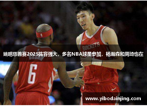 姚明慈善赛2025阵容强大，多名NBA球星参加，杨瀚森和周琦也在