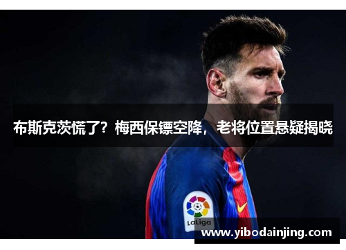 布斯克茨慌了？梅西保镖空降，老将位置悬疑揭晓