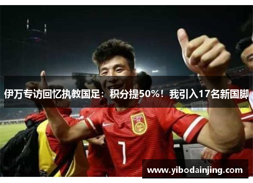 伊万专访回忆执教国足：积分提50%！我引入17名新国脚