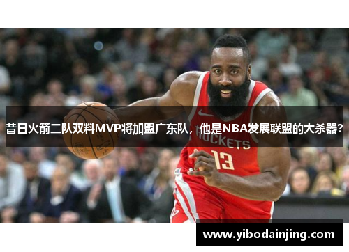 昔日火箭二队双料MVP将加盟广东队，他是NBA发展联盟的大杀器？