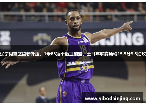 辽宁男篮签约新外援，1米83矮个后卫加盟，土耳其联赛场均15.5分3.3助攻