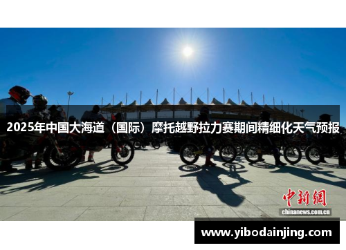 2025年中国大海道（国际）摩托越野拉力赛期间精细化天气预报